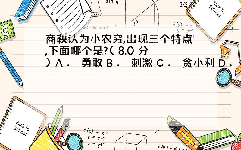 商鞅认为小农穷,出现三个特点,下面哪个是?( 8.0 分) A ． 勇敢 B ． 刺激 C ． 贪小利 D ． 短见