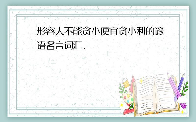 形容人不能贪小便宜贪小利的谚语名言词汇.