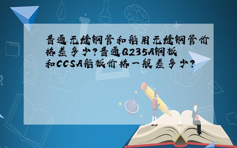 普通无缝钢管和船用无缝钢管价格差多少?普通Q235A钢板和CCSA船板价格一般差多少?