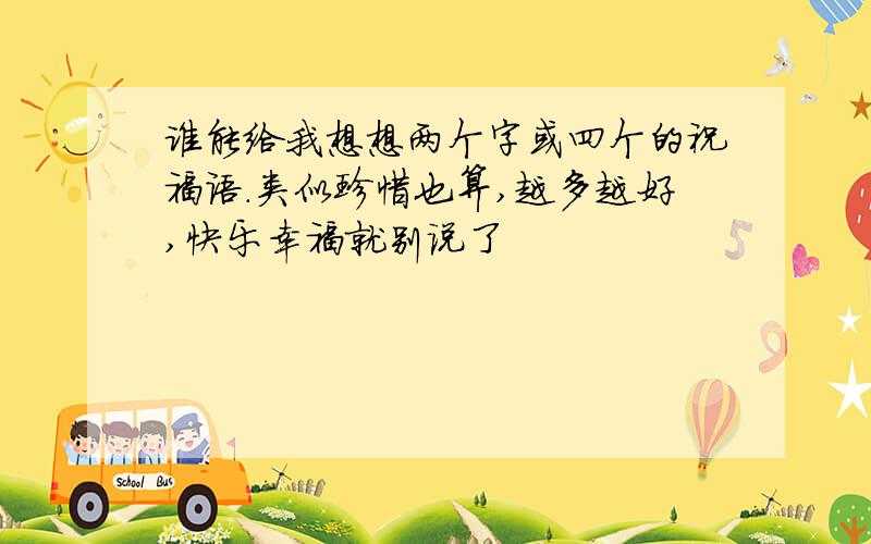 谁能给我想想两个字或四个的祝福语.类似珍惜也算,越多越好,快乐幸福就别说了