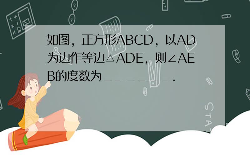 如图，正方形ABCD，以AD为边作等边△ADE，则∠AEB的度数为______．