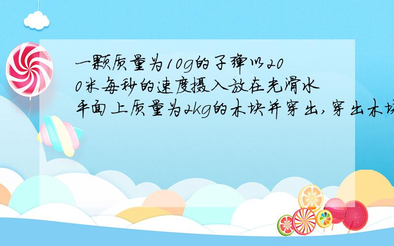 一颗质量为10g的子弹以200米每秒的速度摄入放在光滑水平面上质量为2kg的木块并穿出,穿出木块时子弹的速度为1340米