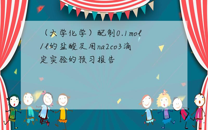 （大学化学）配制0.1mol/l的盐酸及用na2co3滴定实验的预习报告