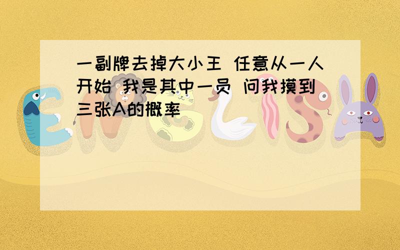 一副牌去掉大小王 任意从一人开始 我是其中一员 问我摸到三张A的概率