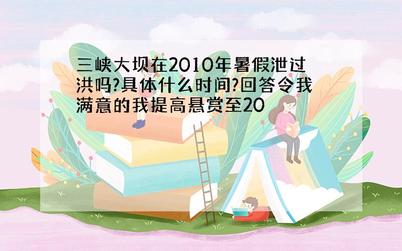 三峡大坝在2010年暑假泄过洪吗?具体什么时间?回答令我满意的我提高悬赏至20