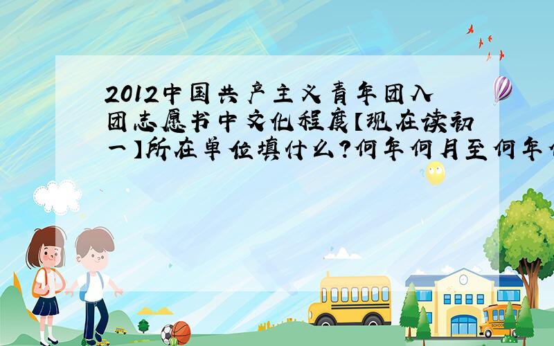 2012中国共产主义青年团入团志愿书中文化程度【现在读初一】所在单位填什么?何年何月至何年何月 在何单位