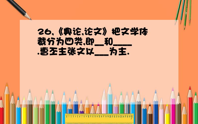 26,《典论,论文》把文学体裁分为四类,即__和____.曹丕主张文以___为主.