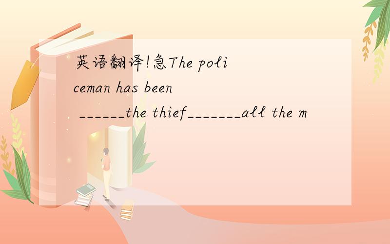 英语翻译!急The policeman has been ______the thief_______all the m