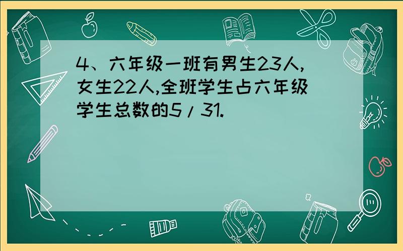 4、六年级一班有男生23人,女生22人,全班学生占六年级学生总数的5/31.