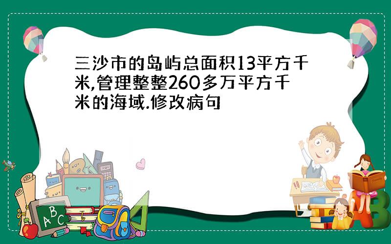 三沙市的岛屿总面积13平方千米,管理整整260多万平方千米的海域.修改病句