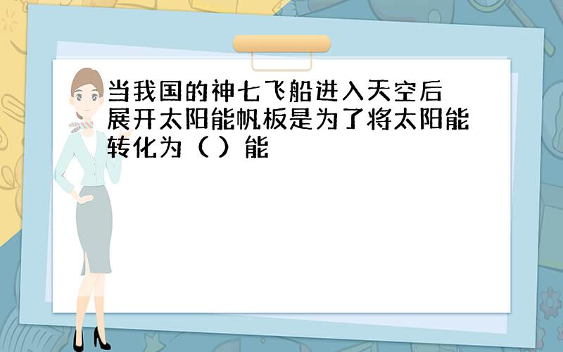 当我国的神七飞船进入天空后 展开太阳能帆板是为了将太阳能转化为（ ）能