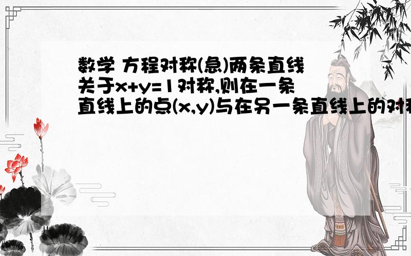 数学 方程对称(急)两条直线关于x+y=1对称,则在一条直线上的点(x,y)与在另一条直线上的对称的点(1-y,1-x)