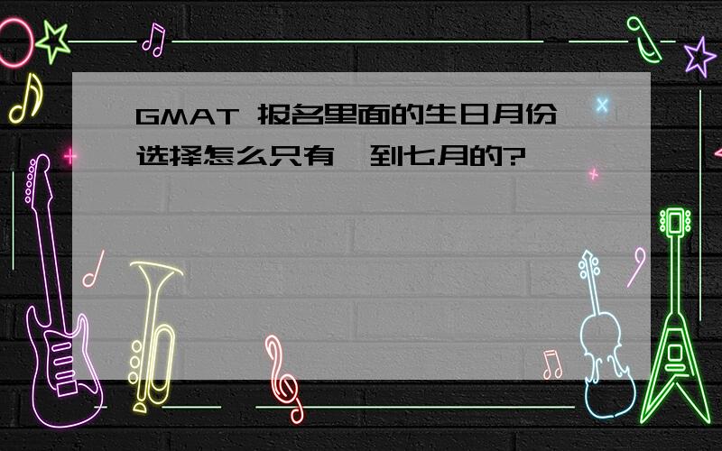 GMAT 报名里面的生日月份选择怎么只有一到七月的?