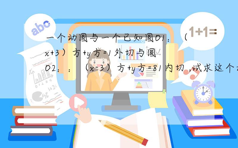 一个动圆与一个已知圆O1：（x+3）方+y方=1外切与圆O2：：（x-3）方+y方=81内切 ,试求这个动圆圆心的轨迹方