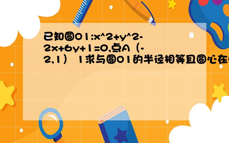 已知圆O1:x^2+y^2-2x+6y+1=0,点A（-2,1） 1求与圆O1的半径相等且圆心在点A