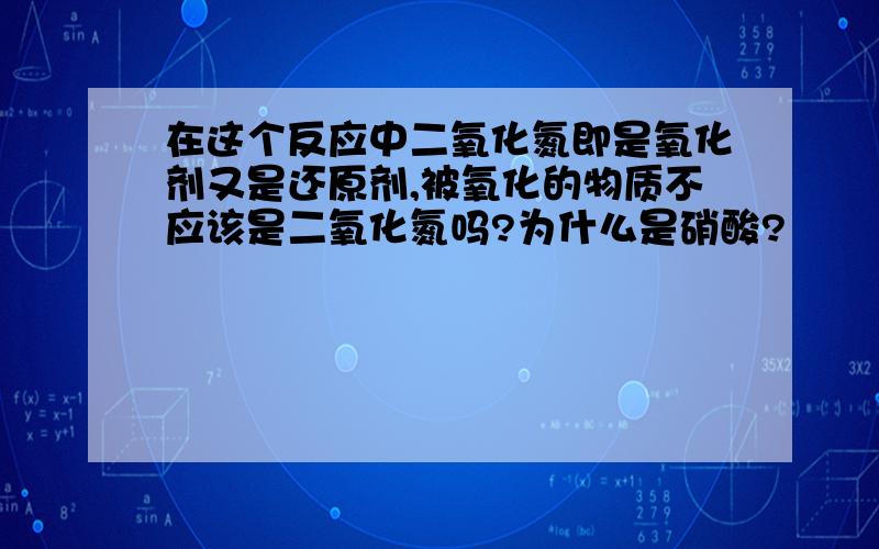 在这个反应中二氧化氮即是氧化剂又是还原剂,被氧化的物质不应该是二氧化氮吗?为什么是硝酸?