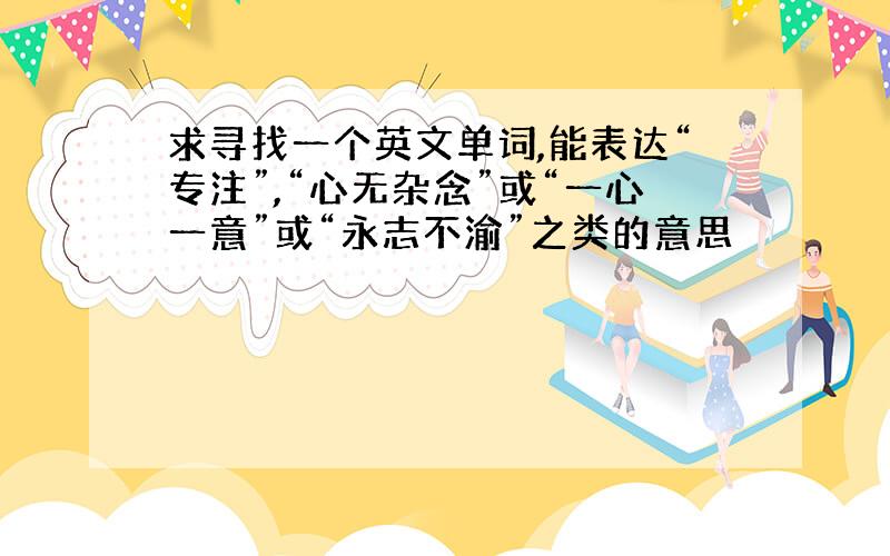 求寻找一个英文单词,能表达“专注”,“心无杂念”或“一心一意”或“永志不渝”之类的意思