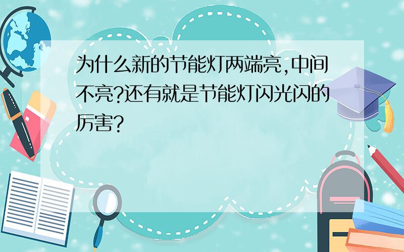 为什么新的节能灯两端亮,中间不亮?还有就是节能灯闪光闪的厉害?