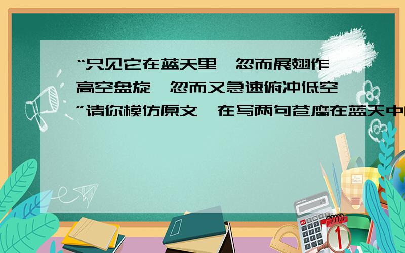 “只见它在蓝天里,忽而展翅作高空盘旋,忽而又急速俯冲低空”请你模仿原文,在写两句苍鹰在蓝天中的表现