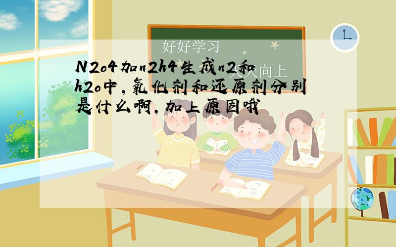 N2o4加n2h4生成n2和h2o中,氧化剂和还原剂分别是什么啊,加上原因哦