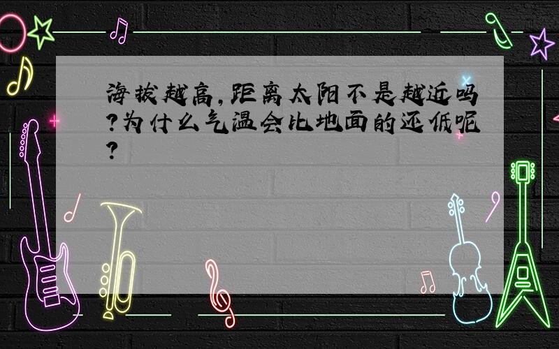 海拔越高,距离太阳不是越近吗?为什么气温会比地面的还低呢?