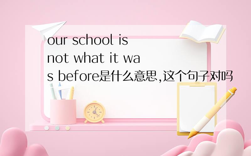 our school is not what it was before是什么意思,这个句子对吗