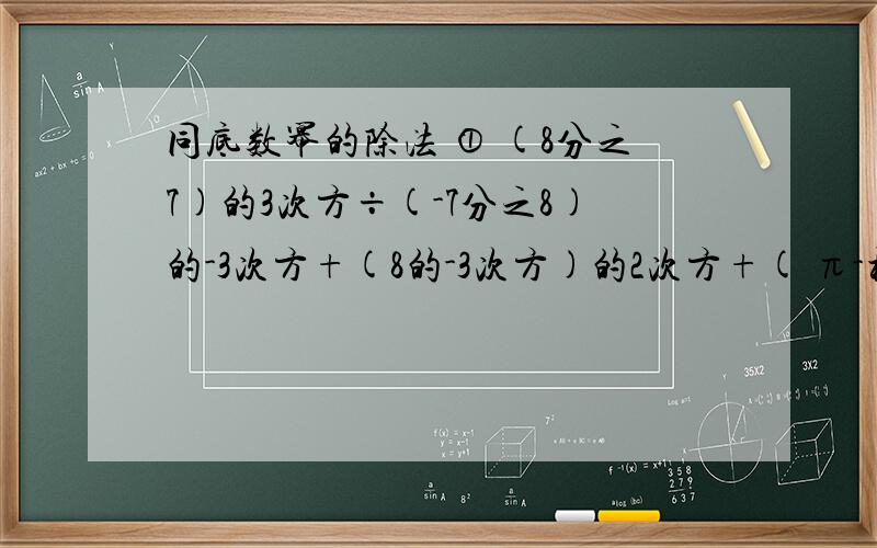 同底数幂的除法 ① (8分之7)的3次方÷(-7分之8)的-3次方+(8的-3次方)的2次方+( π-根号9）的0次方②