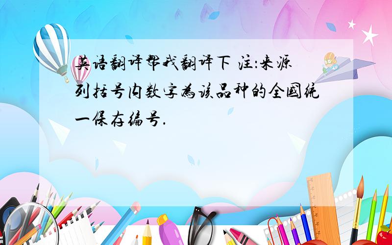 英语翻译帮我翻译下 注：来源列括号内数字为该品种的全国统一保存编号.