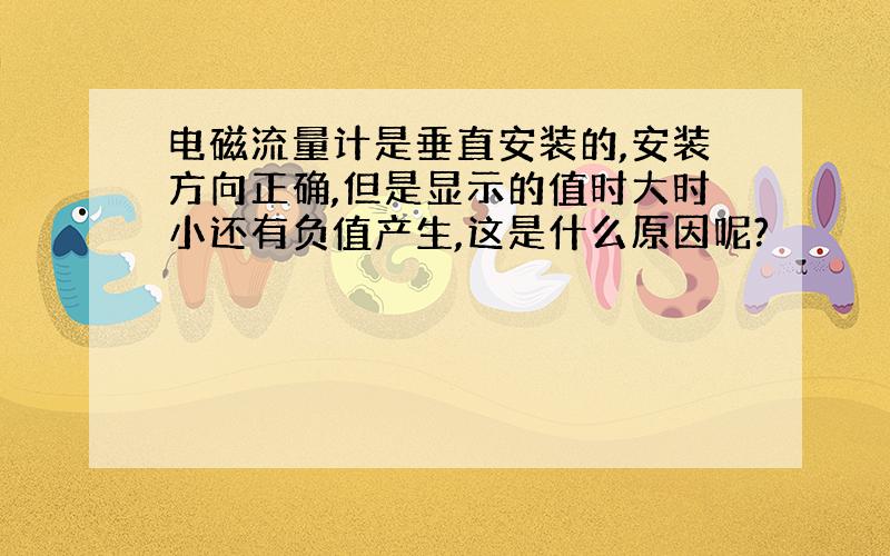 电磁流量计是垂直安装的,安装方向正确,但是显示的值时大时小还有负值产生,这是什么原因呢?