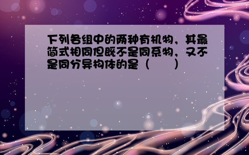 下列各组中的两种有机物，其最简式相同但既不是同系物，又不是同分异构体的是（　　）