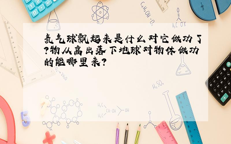 氢气球飘起来是什么对它做功了?物从高出落下地球对物体做功的能哪里来?