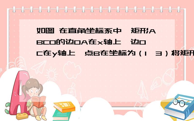 如图 在直角坐标系中,矩形ABCO的边OA在x轴上,边OC在y轴上,点B在坐标为（1,3）将矩形沿AC翻折,B在D的位置