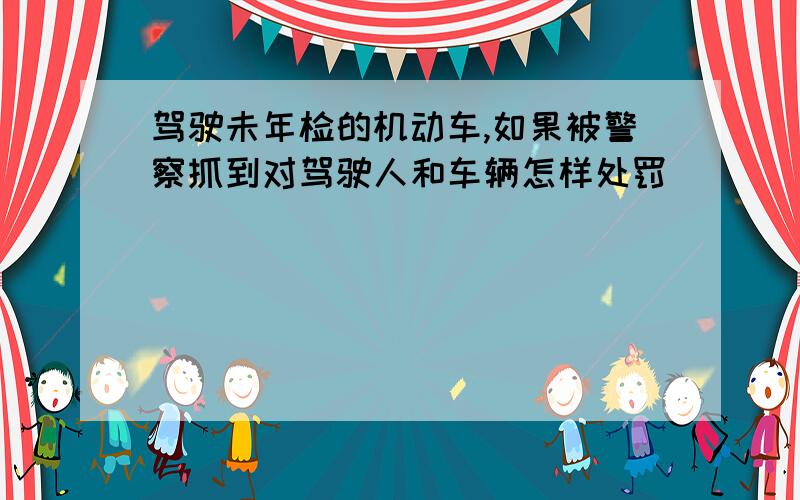 驾驶未年检的机动车,如果被警察抓到对驾驶人和车辆怎样处罚