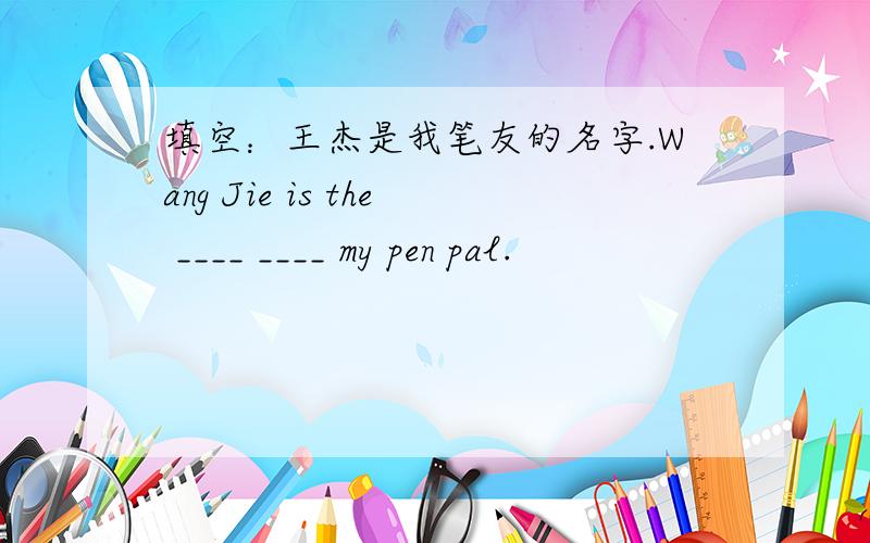 填空：王杰是我笔友的名字.Wang Jie is the ____ ____ my pen pal.