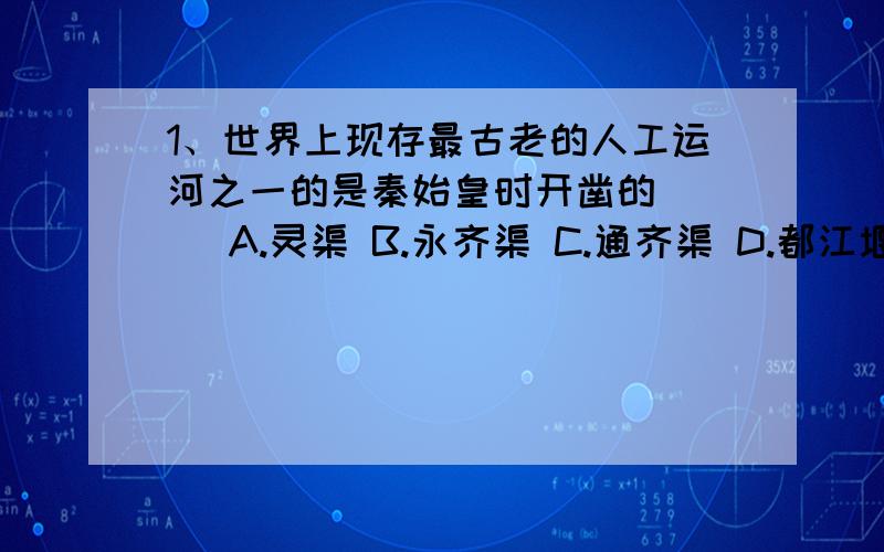 1、世界上现存最古老的人工运河之一的是秦始皇时开凿的（ ） A.灵渠 B.永齐渠 C.通齐渠 D.都江堰