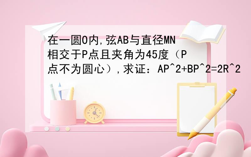 在一圆O内,弦AB与直径MN相交于P点且夹角为45度（P点不为圆心）,求证：AP^2+BP^2=2R^2