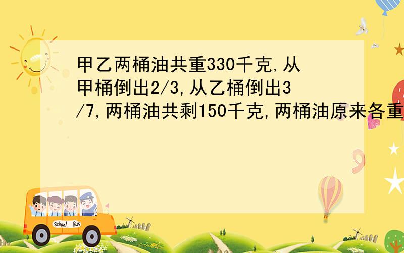 甲乙两桶油共重330千克,从甲桶倒出2/3,从乙桶倒出3/7,两桶油共剩150千克,两桶油原来各重多少千克?