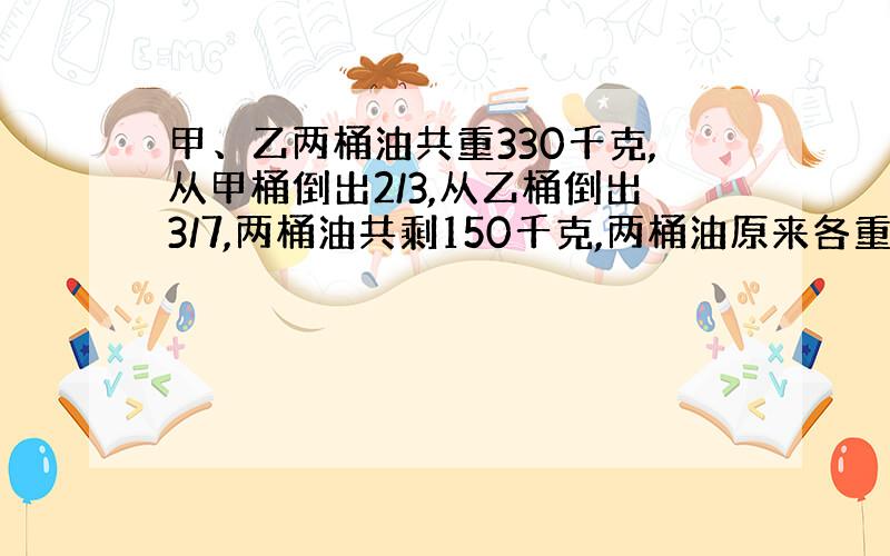 甲、乙两桶油共重330千克,从甲桶倒出2/3,从乙桶倒出3/7,两桶油共剩150千克,两桶油原来各重多少千克?