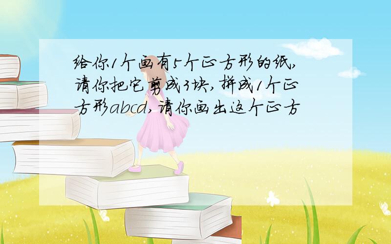 给你1个画有5个正方形的纸,请你把它剪成3块,拼成1个正方形abcd,请你画出这个正方