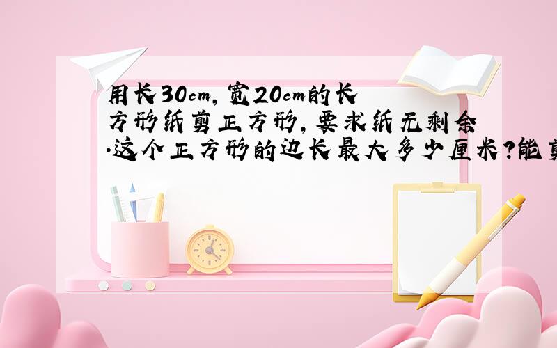 用长30cm,宽20cm的长方形纸剪正方形,要求纸无剩余.这个正方形的边长最大多少厘米?能剪多少个?