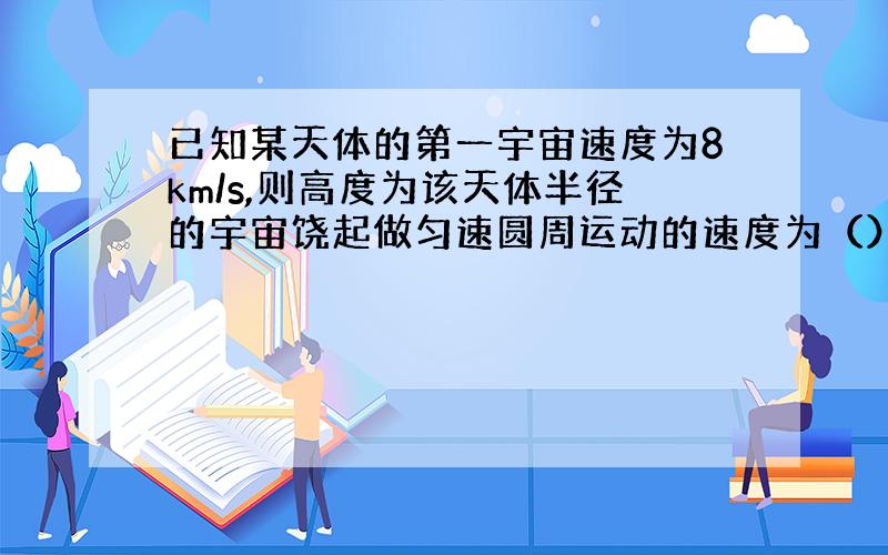 已知某天体的第一宇宙速度为8km/s,则高度为该天体半径的宇宙饶起做匀速圆周运动的速度为（）