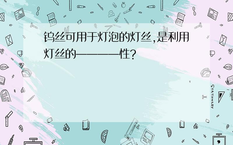 钨丝可用于灯泡的灯丝,是利用灯丝的————性?