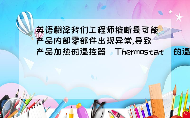 英语翻译我们工程师推断是可能产品内部零部件出现异常,导致产品加热时温控器（Thermostat）的温度超过了180℃,温