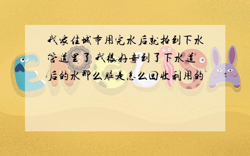 我家住城市用完水后就拍到下水管道里了 我很好奇到了下水道后的水那么脏是怎么回收利用的