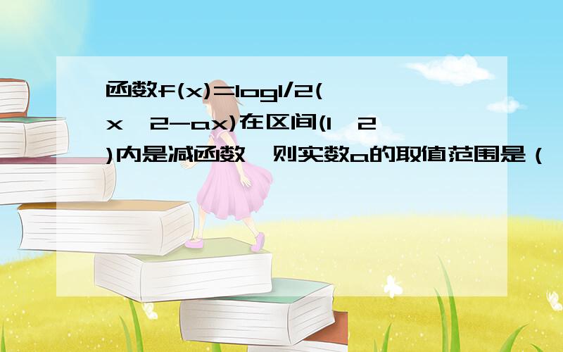 函数f(x)=log1/2(x^2-ax)在区间(1,2)内是减函数,则实数a的取值范围是（ ） A.a≤2 B.a>2