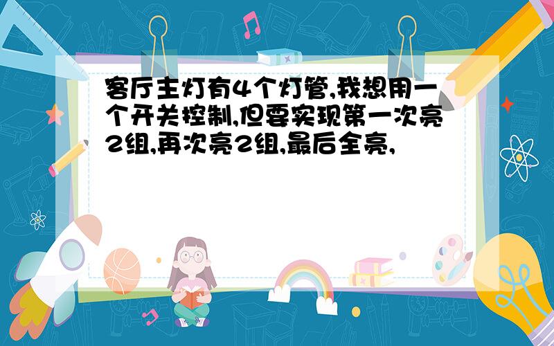 客厅主灯有4个灯管,我想用一个开关控制,但要实现第一次亮2组,再次亮2组,最后全亮,