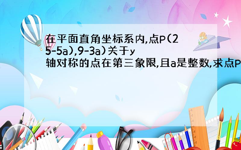 在平面直角坐标系内,点P(25-5a),9-3a)关于y轴对称的点在第三象限,且a是整数,求点P的坐标