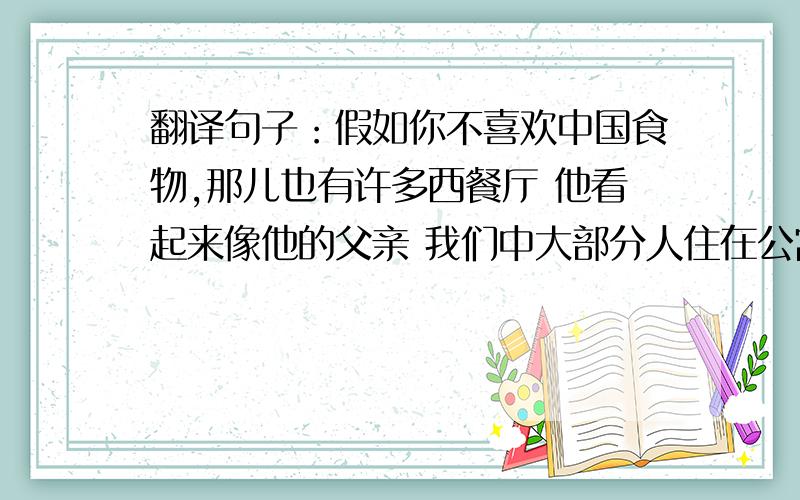 翻译句子：假如你不喜欢中国食物,那儿也有许多西餐厅 他看起来像他的父亲 我们中大部分人住在公寓里