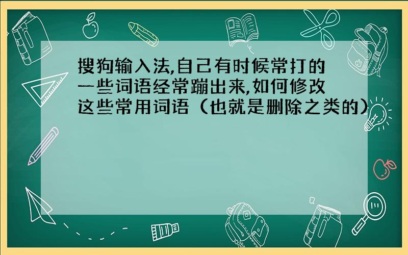 搜狗输入法,自己有时候常打的一些词语经常蹦出来,如何修改这些常用词语（也就是删除之类的）