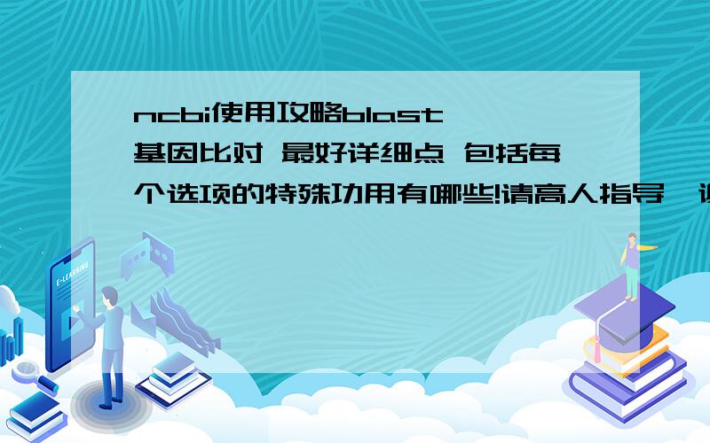 ncbi使用攻略blast 基因比对 最好详细点 包括每个选项的特殊功用有哪些!请高人指导,谢谢!